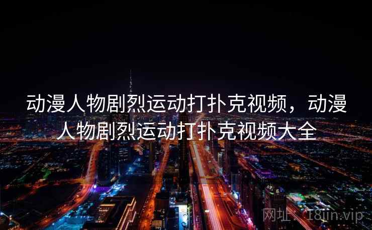 动漫人物剧烈运动打扑克视频，动漫人物剧烈运动打扑克视频大全