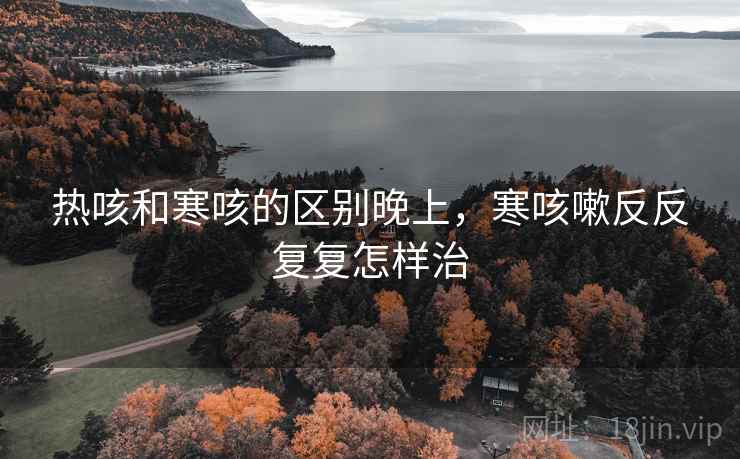 热咳和寒咳的区别晚上，寒咳嗽反反复复怎样治