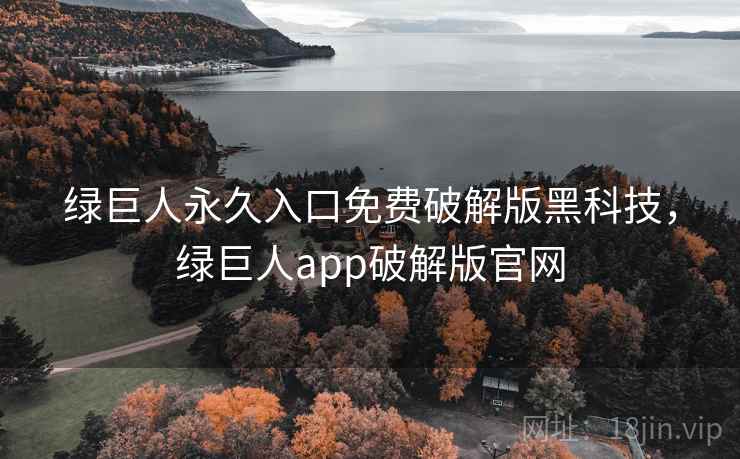 绿巨人永久入口免费破解版黑科技，绿巨人app破解版官网