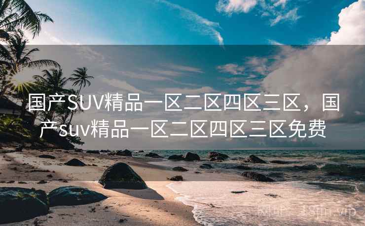 国产SUV精品一区二区四区三区,国产suv精品一区二区四区三区免费 国产SUV精品一区二区四区三区,国产suv精品一区二区四区三区免费