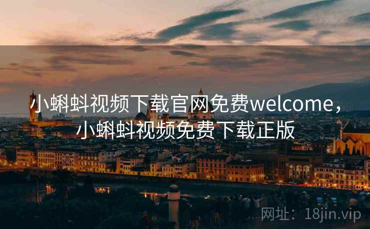 小蝌蚪视频下载官网免费welcome，小蝌蚪视频免费下载正版