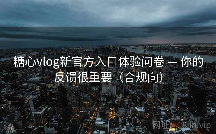 糖心vlog新官方入口体验问卷 — 你的反馈很重要（合规向）