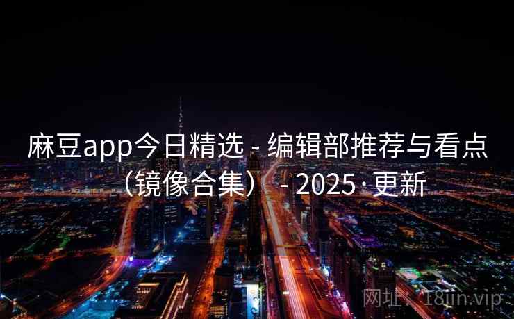 麻豆app今日精选 - 编辑部推荐与看点（镜像合集） - 2025·更新