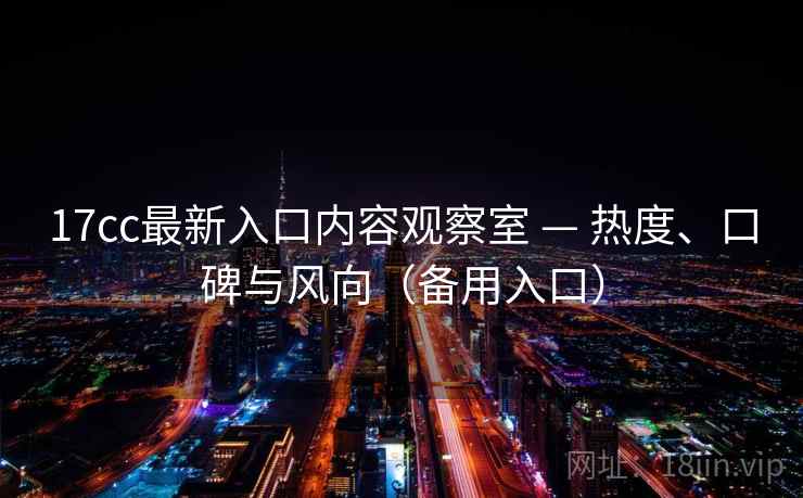 17cc最新入口内容观察室 — 热度、口碑与风向（备用入口）