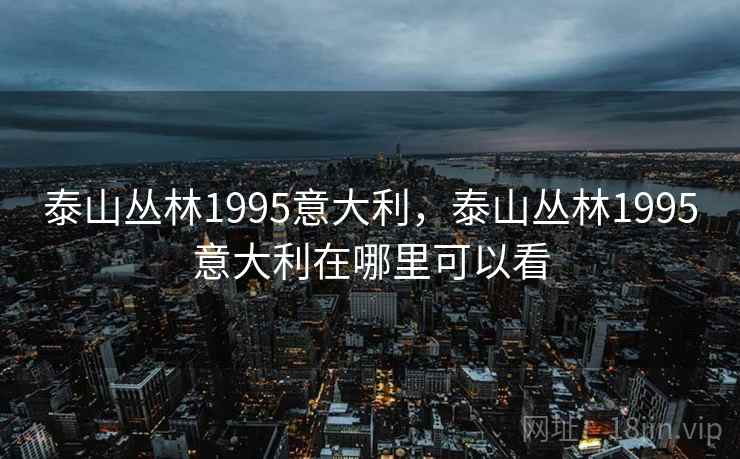 泰山丛林1995意大利,泰山丛林1995意大利在哪里可以看 泰山丛林1995意大利,泰山丛林1995意大利在哪里可以看