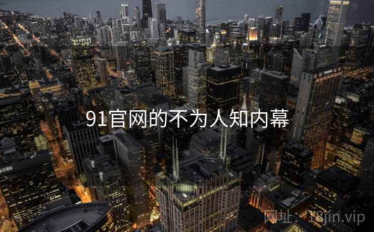 91官网的不为人知内幕 91官网的不为人知内幕