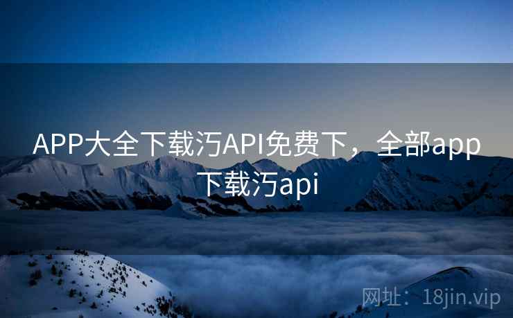 APP大全下载汅API免费下，全部app下载汅api