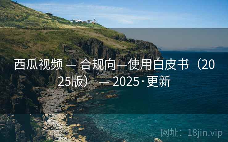西瓜视频 — 合规向—使用白皮书(2025版) — 2025·更新 西瓜视频 — 合规向—使用白皮书(2025版) — 2025·更新