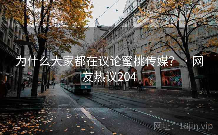 为什么大家都在议论蜜桃传媒？ · 网友热议204