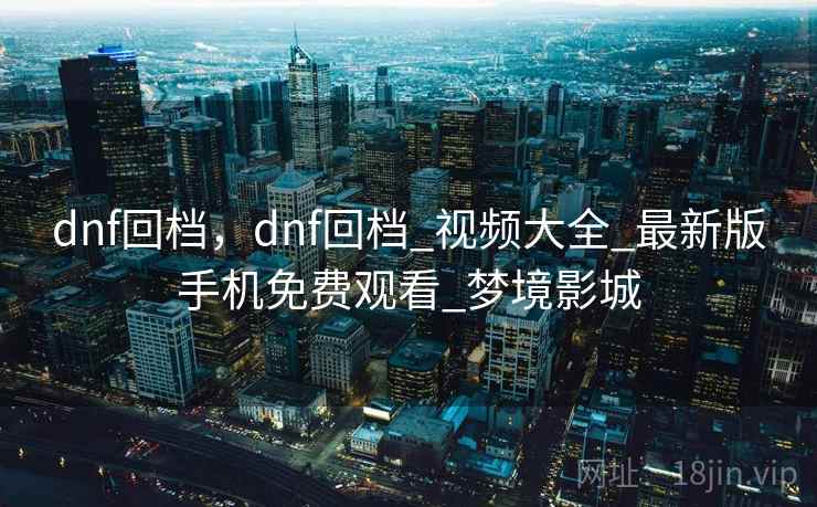 dnf回档，dnf回档_视频大全_最新版手机免费观看_梦境影城