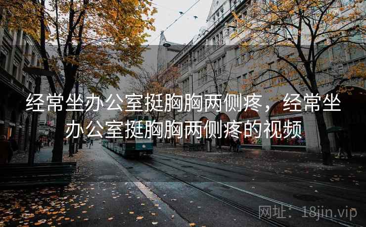 经常坐办公室挺胸胸两侧疼，经常坐办公室挺胸胸两侧疼的视频