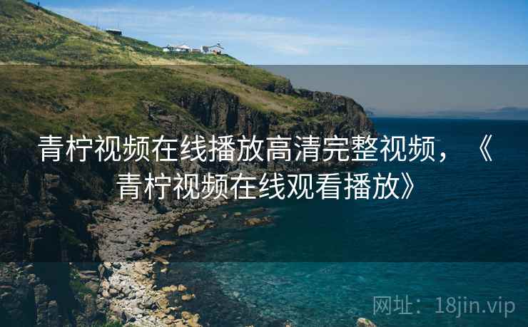 青柠视频在线播放高清完整视频,《青柠视频在线观看播放》 青柠视频在线播放高清完整视频,《青柠视频在线观看播放》