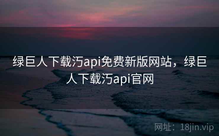 绿巨人下载汅api免费新版网站，绿巨人下载汅api官网