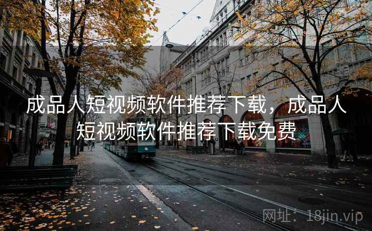 成品人短视频软件推荐下载，成品人短视频软件推荐下载免费