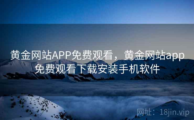 黄金网站APP免费观看,黄金网站app免费观看下载安装手机软件 黄金网站APP免费观看,黄金网站app免费观看下载安装手机软件