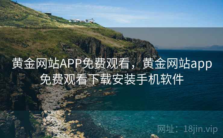 黄金网站APP免费观看，黄金网站app免费观看下载安装手机软件