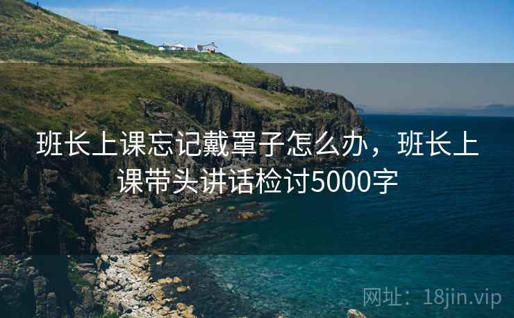 班长上课忘记戴罩子怎么办，班长上课带头讲话检讨5000字