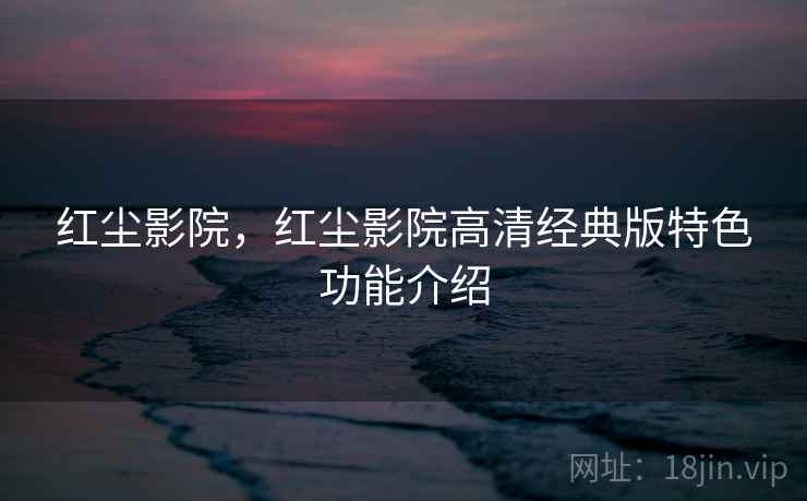 红尘影院,红尘影院高清经典版特色功能介绍 红尘影院,红尘影院高清经典版特色功能介绍