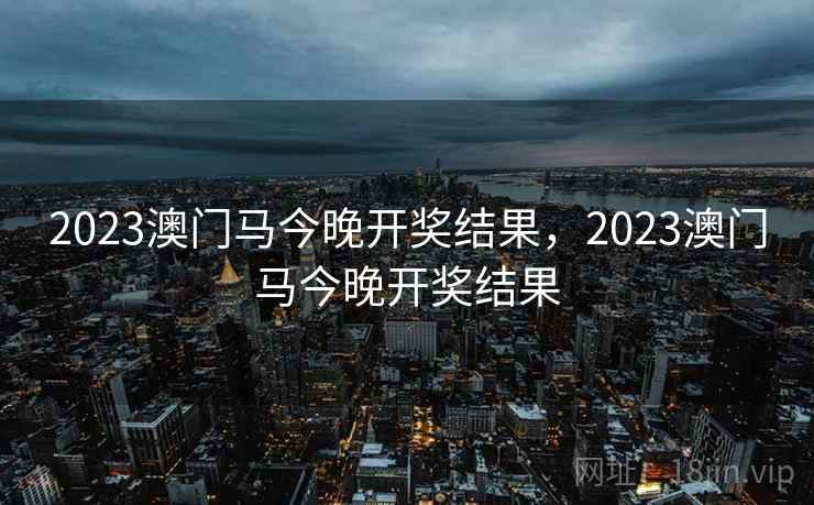2023澳门马今晚开奖结果,2023澳门马今晚开奖结果 2023澳门马今晚开奖结果,2023澳门马今晚开奖结果