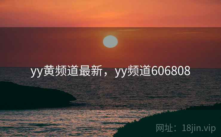 yy黄频道最新,yy频道606808 yy黄频道最新,yy频道606808