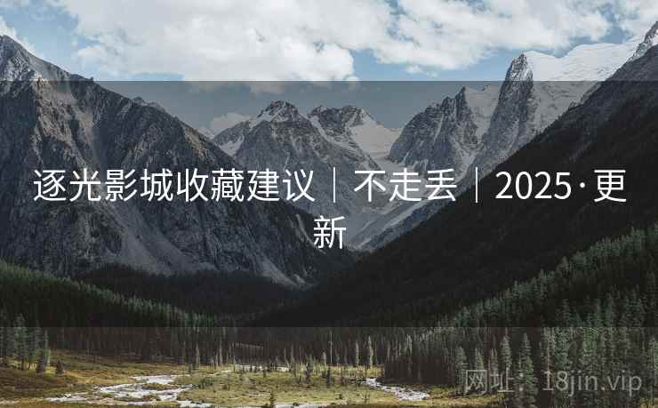 逐光影城收藏建议｜不走丢｜2025·更新